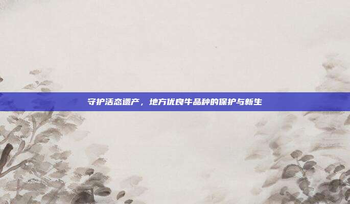 守护活态遗产，地方优良牛品种的保护与新生