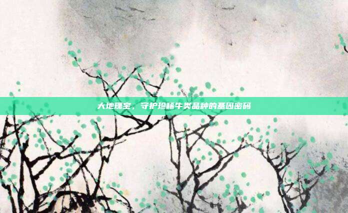 大地瑰宝，守护珍稀牛类品种的基因密码