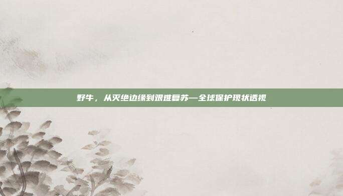 野牛，从灭绝边缘到艰难复苏—全球保护现状透视