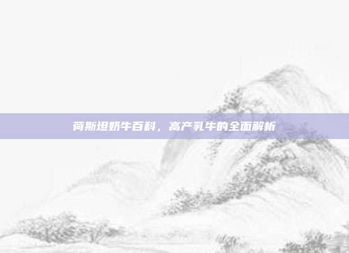 荷斯坦奶牛百科，高产乳牛的全面解析