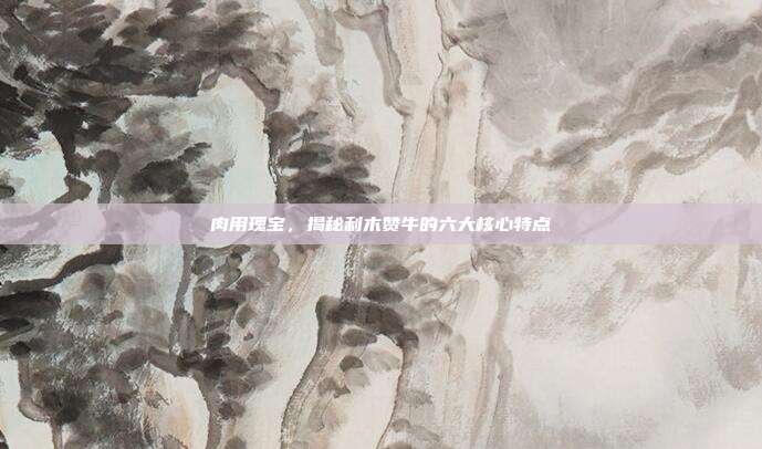 肉用瑰宝，揭秘利木赞牛的六大核心特点