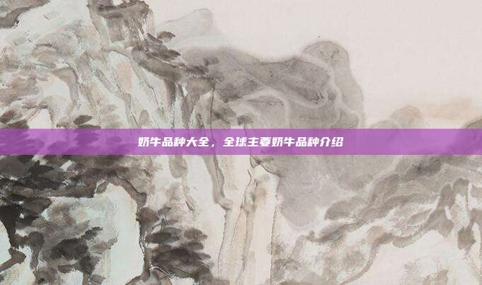 奶牛品种大全，全球主要奶牛品种介绍