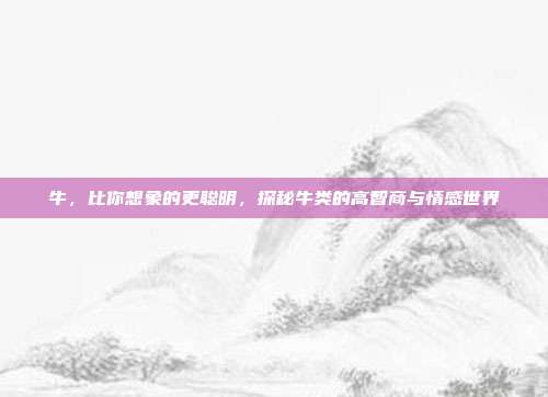 牛，比你想象的更聪明，探秘牛类的高智商与情感世界