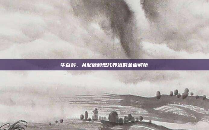 牛百科，从起源到现代养殖的全面解析