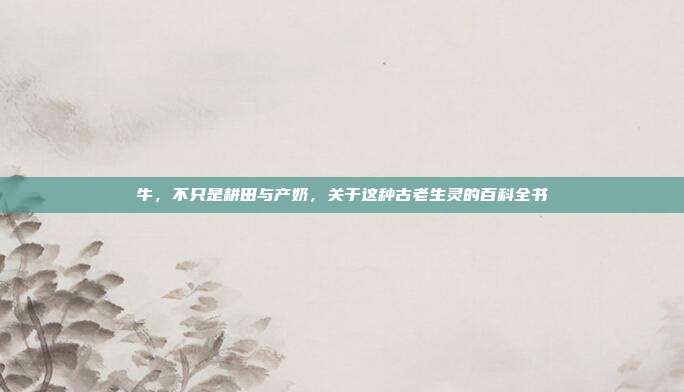 牛，不只是耕田与产奶，关于这种古老生灵的百科全书