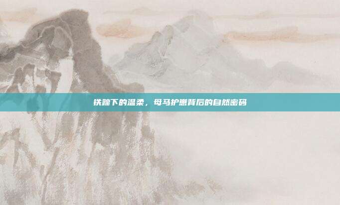 铁蹄下的温柔，母马护崽背后的自然密码