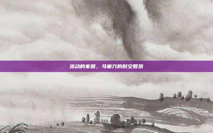 流动的家园，马巢穴的时空智慧