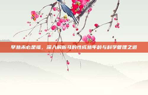 早熟未必是福，深入解析马的性成熟年龄与科学管理之道