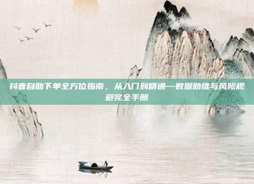抖音自助下单全方位指南，从入门到精通—数据助推与风险规避完全手册