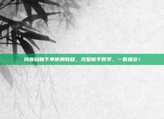 抖音自助下单使用教程，完整新手教学，一看就会！