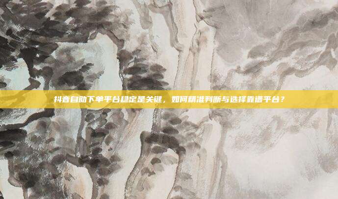 抖音自助下单平台稳定是关键，如何精准判断与选择靠谱平台？