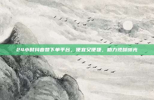 24小时抖音赞下单平台，便宜又便捷，助力视频曝光