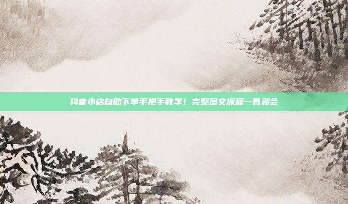 抖音小店自助下单手把手教学！完整图文流程一看就会