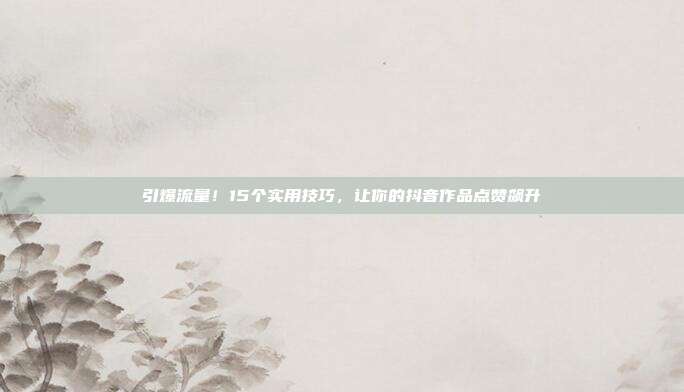 引爆流量！15个实用技巧，让你的抖音作品点赞飙升