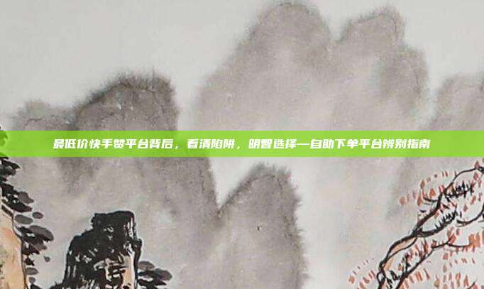 最低价快手赞平台背后，看清陷阱，明智选择—自助下单平台辨别指南