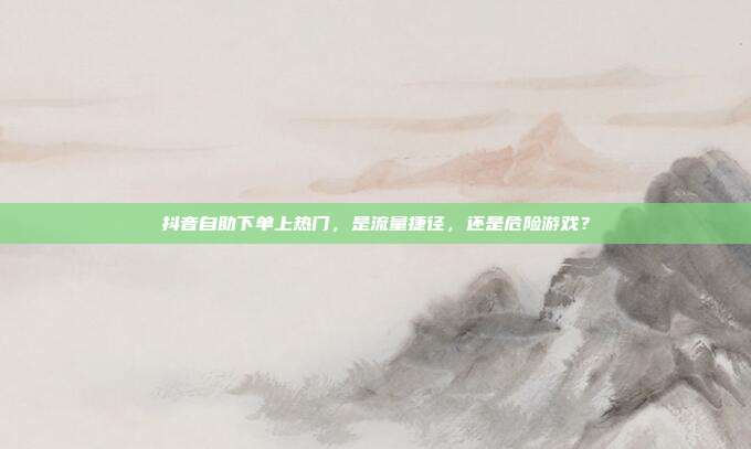 抖音自助下单上热门，是流量捷径，还是危险游戏？