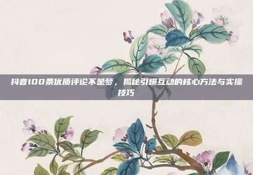 抖音100条优质评论不是梦，揭秘引爆互动的核心方法与实操技巧
