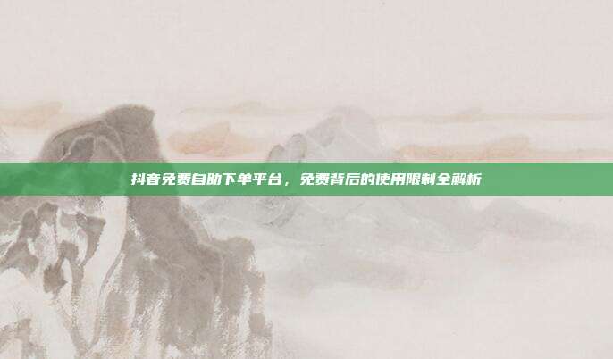 抖音免费自助下单平台，免费背后的使用限制全解析