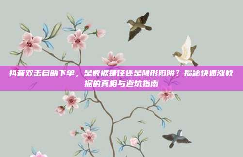 抖音双击自助下单，是数据捷径还是隐形陷阱？揭秘快速涨数据的真相与避坑指南