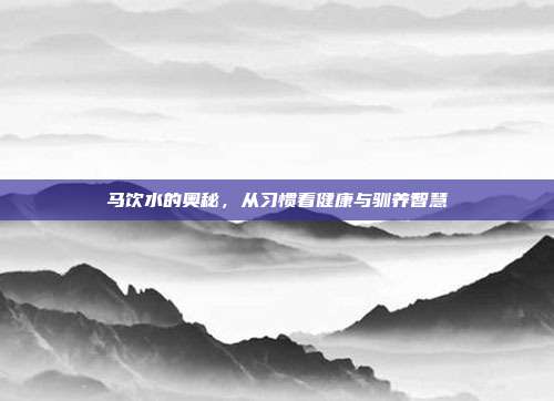 马饮水的奥秘，从习惯看健康与驯养智慧
