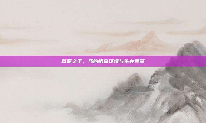 草原之子，马的栖息环境与生存智慧