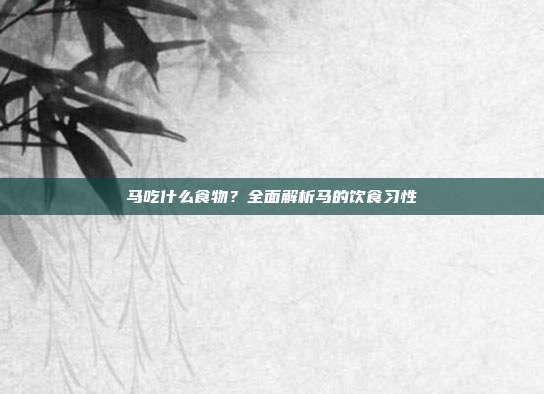 马吃什么食物？全面解析马的饮食习性