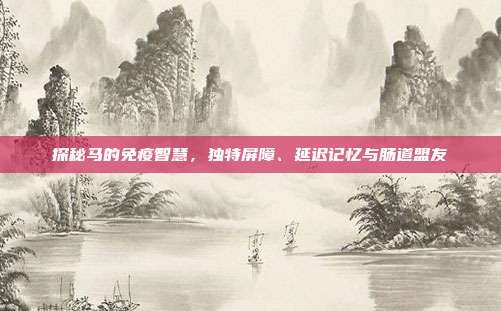探秘马的免疫智慧，独特屏障、延迟记忆与肠道盟友