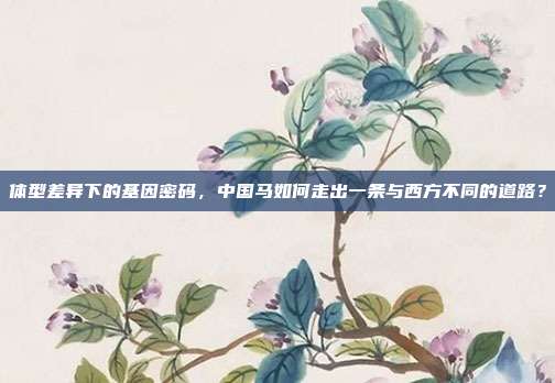 体型差异下的基因密码，中国马如何走出一条与西方不同的道路？