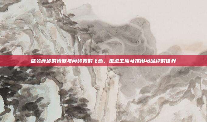盛装舞步的贵族与障碍赛的飞燕，走进主流马术用马品种的世界