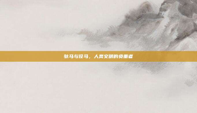 驮马与役马，人类文明的负重者