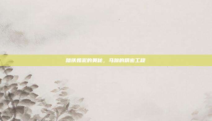 踏铁如泥的奥秘，马蹄的精密工程