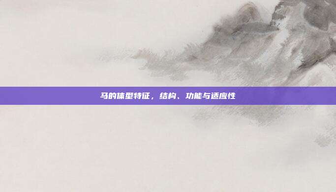 马的体型特征，结构、功能与适应性