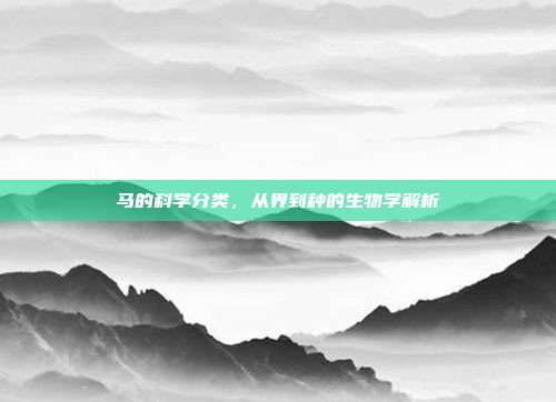 马的科学分类，从界到种的生物学解析
