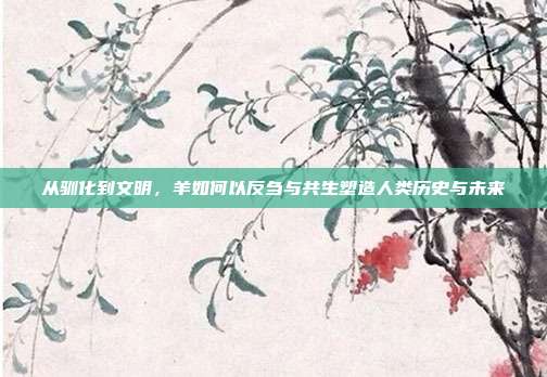 从驯化到文明，羊如何以反刍与共生塑造人类历史与未来