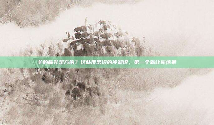 羊的瞳孔是方的？这些反常识的冷知识，第一个就让你惊呆