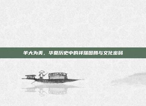 羊大为美，华夏历史中的祥瑞图腾与文化密码
