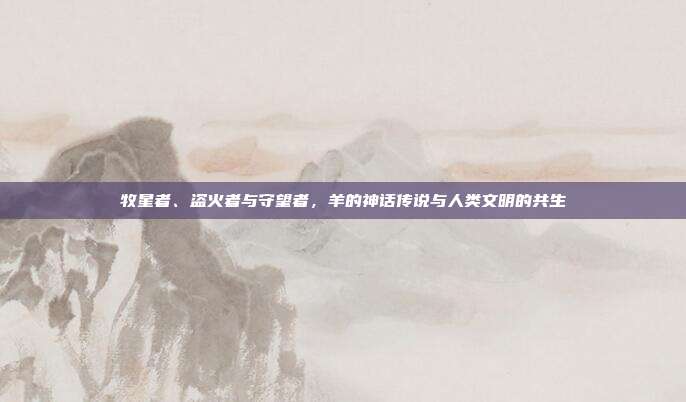 牧星者、盗火者与守望者，羊的神话传说与人类文明的共生