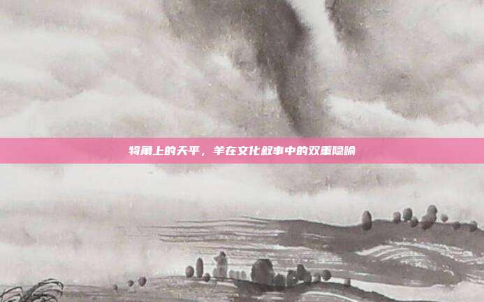 犄角上的天平，羊在文化叙事中的双重隐喻