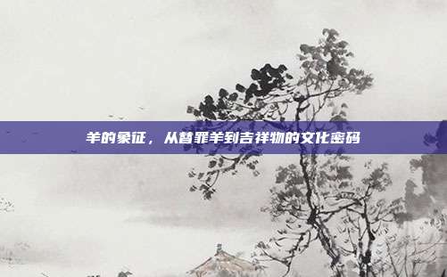 羊的象征，从替罪羊到吉祥物的文化密码