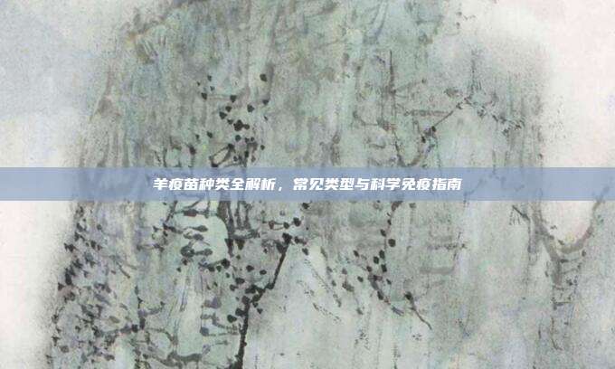 羊疫苗种类全解析，常见类型与科学免疫指南