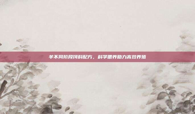 羊不同阶段饲料配方，科学喂养助力高效养殖