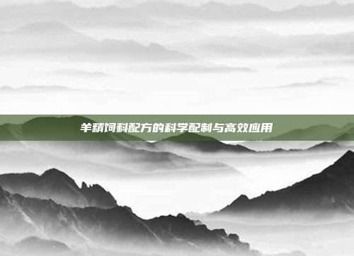 羊精饲料配方的科学配制与高效应用