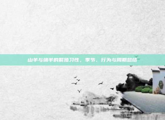山羊与绵羊的繁殖习性，季节、行为与周期总结