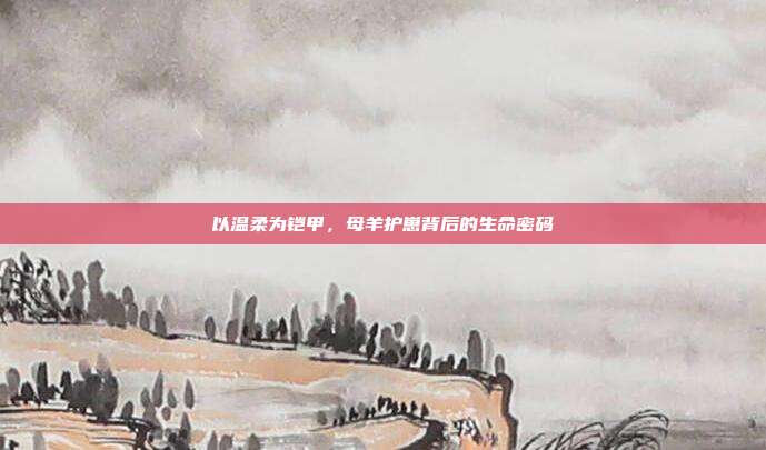以温柔为铠甲，母羊护崽背后的生命密码