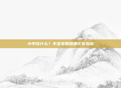 小羊吃什么？羊宝宝的健康饮食指南