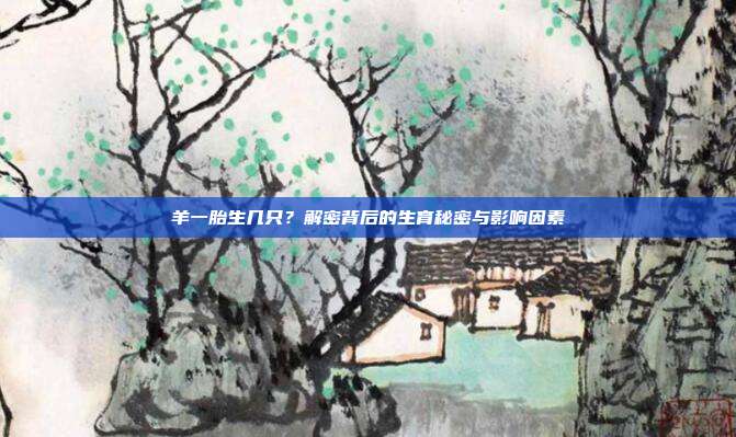 羊一胎生几只？解密背后的生育秘密与影响因素
