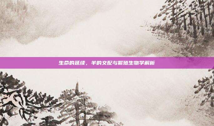 生命的延续，羊的交配与繁殖生物学解析