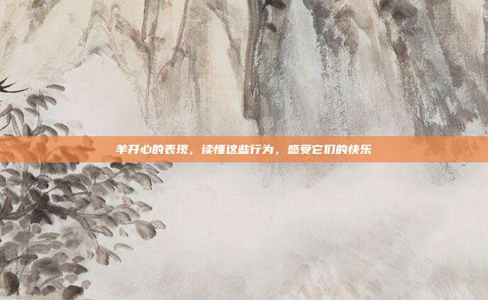 羊开心的表现，读懂这些行为，感受它们的快乐