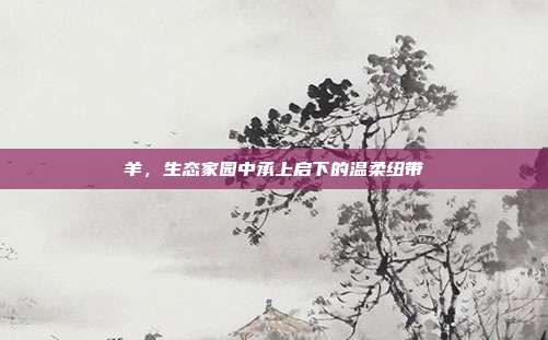 羊，生态家园中承上启下的温柔纽带