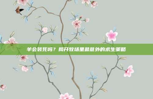 羊会装死吗？揭开牧场里最意外的求生策略